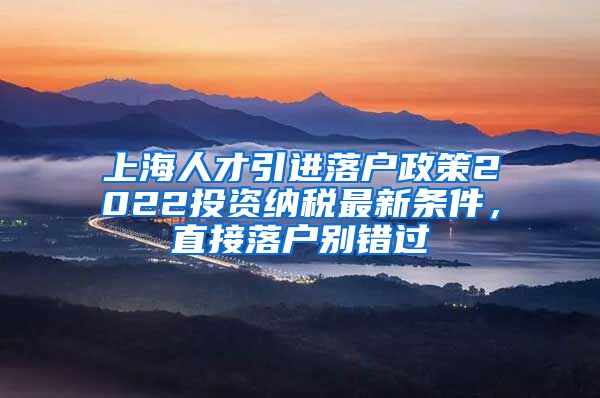 上海人才引进落户政策2022投资纳税最新条件，直接落户别错过