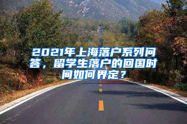 2021年上海落户系列问答，留学生落户的回国时间如何界定？