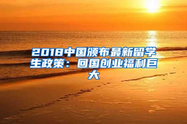 2018中国颁布最新留学生政策：回国创业福利巨大