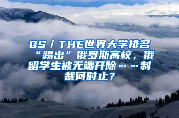 QS／THE世界大学排名“踢出”俄罗斯高校，俄留学生被无端开除……制裁何时止？