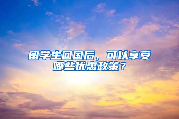 留学生回国后，可以享受哪些优惠政策？