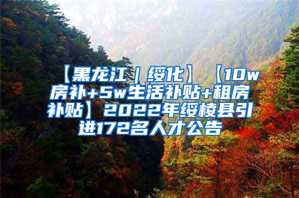 【黑龙江｜绥化】【10w房补+5w生活补贴+租房补贴】2022年绥棱县引进172名人才公告