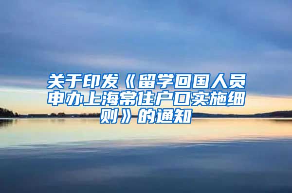 关于印发《留学回国人员申办上海常住户口实施细则》的通知