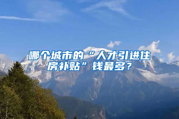 哪个城市的“人才引进住房补贴”钱最多？