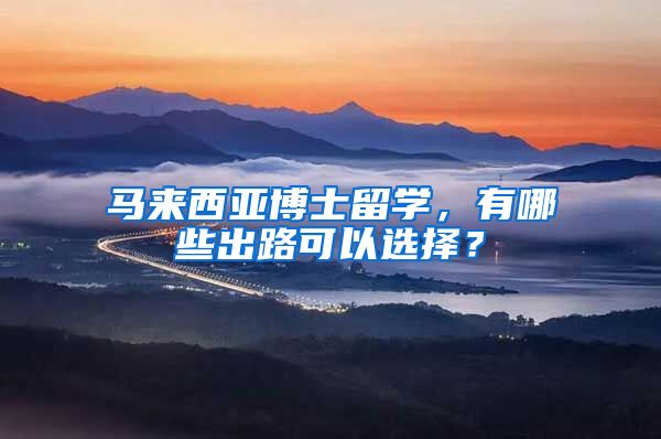 马来西亚博士留学，有哪些出路可以选择？