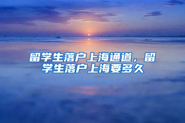 留学生落户上海通道，留学生落户上海要多久