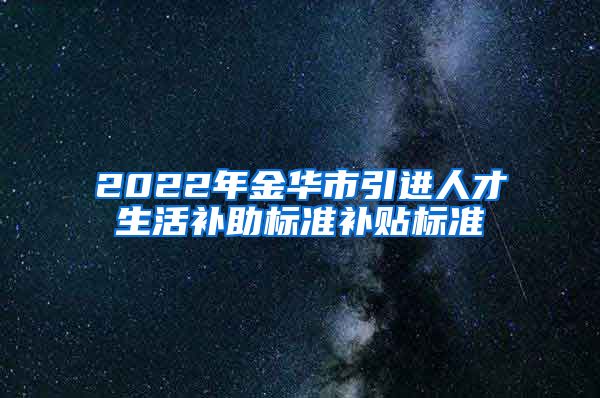 2022年金华市引进人才生活补助标准补贴标准