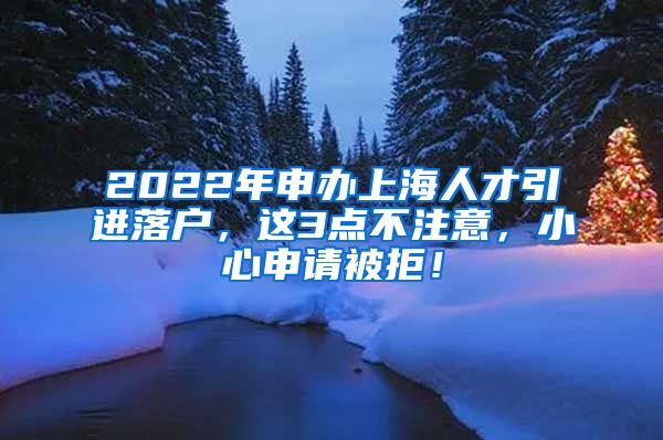 2022年申办上海人才引进落户，这3点不注意，小心申请被拒！