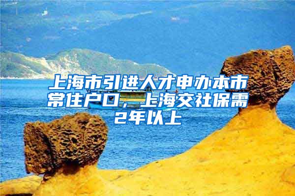 上海市引进人才申办本市常住户口，上海交社保需2年以上