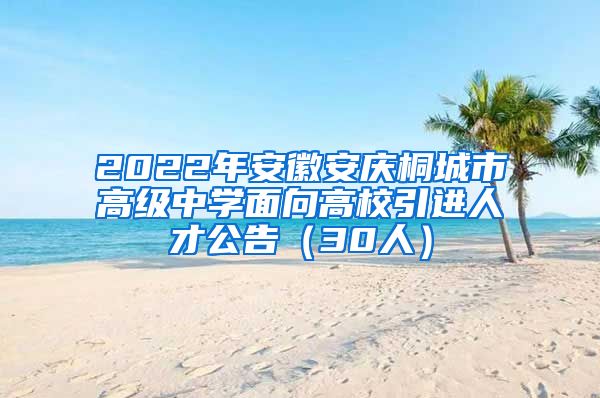 2022年安徽安庆桐城市高级中学面向高校引进人才公告（30人）