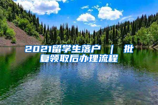 2021留学生落户 ｜ 批复领取后办理流程