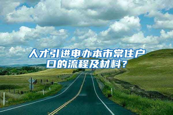 人才引进申办本市常住户口的流程及材料？