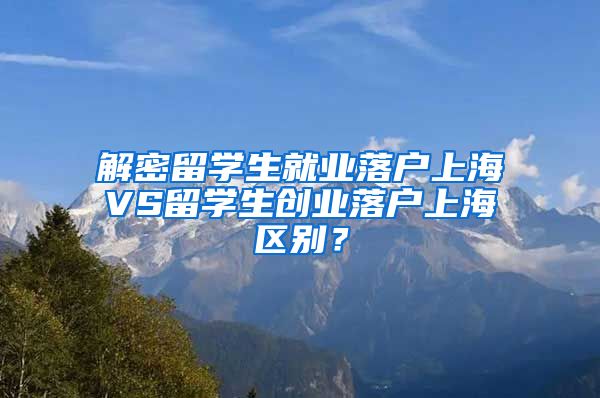 解密留学生就业落户上海VS留学生创业落户上海区别？