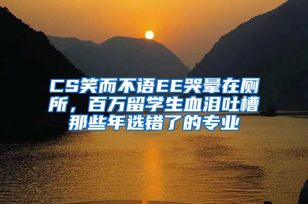 CS笑而不语EE哭晕在厕所，百万留学生血泪吐槽那些年选错了的专业