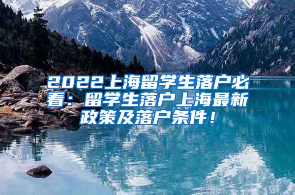 2022上海留学生落户必看：留学生落户上海最新政策及落户条件！