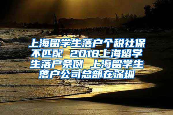 上海留学生落户个税社保不匹配 2018上海留学生落户条例 上海留学生落户公司总部在深圳