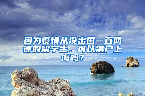 因为疫情从没出国一直网课的留学生，可以落户上海吗？