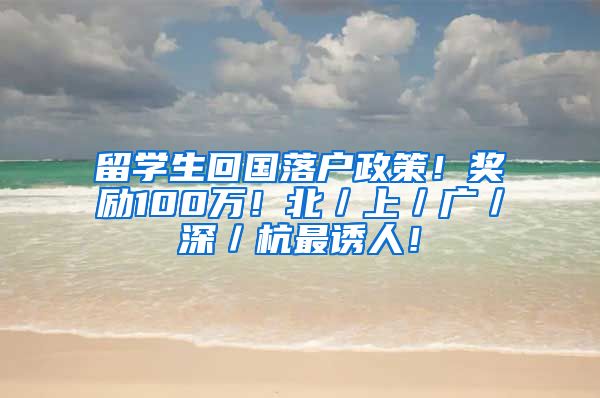 留学生回国落户政策！奖励100万！北／上／广／深／杭最诱人！