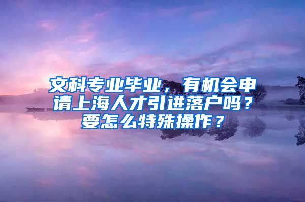 文科专业毕业，有机会申请上海人才引进落户吗？要怎么特殊操作？