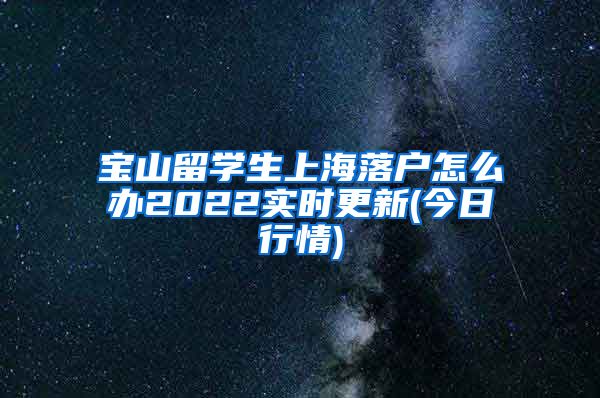 宝山留学生上海落户怎么办2022实时更新(今日行情)