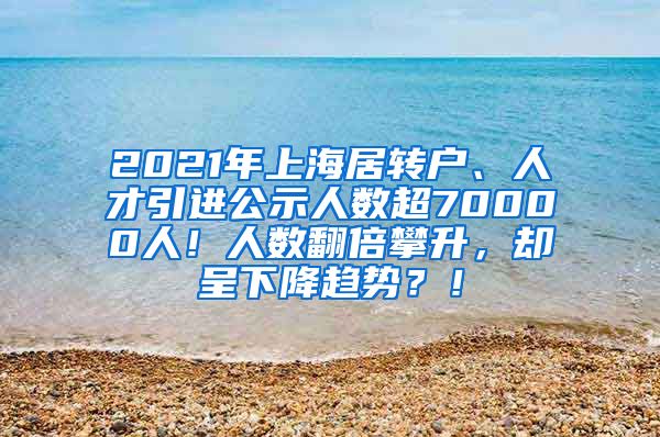 2021年上海居转户、人才引进公示人数超70000人！人数翻倍攀升，却呈下降趋势？！