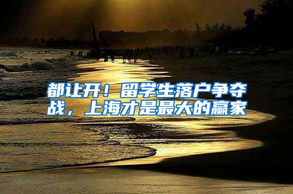 都让开！留学生落户争夺战，上海才是最大的赢家