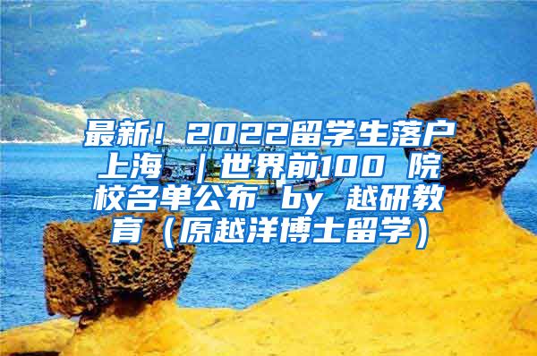 最新！2022留学生落户上海 ｜世界前100 院校名单公布 by 越研教育（原越洋博士留学）