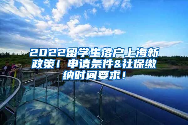 2022留学生落户上海新政策！申请条件&社保缴纳时间要求！