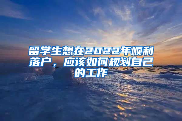 留学生想在2022年顺利落户，应该如何规划自己的工作