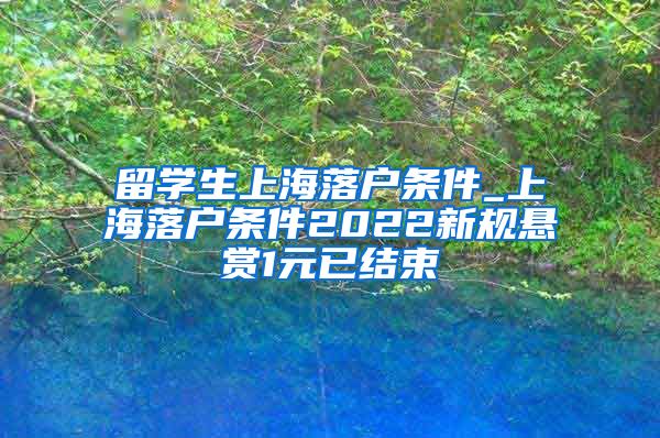 留学生上海落户条件_上海落户条件2022新规悬赏1元已结束