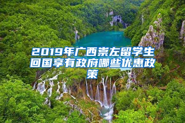 2019年广西崇左留学生回国享有政府哪些优惠政策