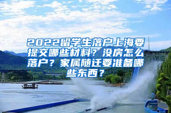 2022留学生落户上海要提交哪些材料？没房怎么落户？家属随迁要准备哪些东西？