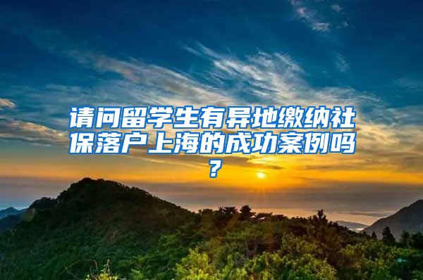 请问留学生有异地缴纳社保落户上海的成功案例吗？