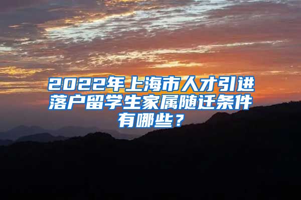 2022年上海市人才引进落户留学生家属随迁条件有哪些？