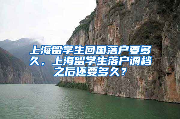 上海留学生回国落户要多久，上海留学生落户调档之后还要多久？