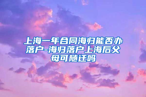 上海一年合同海归能否办落户-海归落户上海后父母可随迁吗