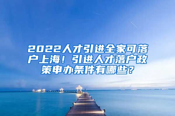 2022人才引进全家可落户上海！引进人才落户政策申办条件有哪些？