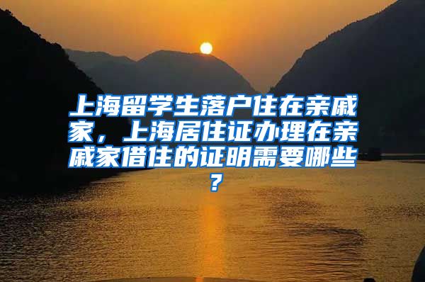 上海留学生落户住在亲戚家，上海居住证办理在亲戚家借住的证明需要哪些？