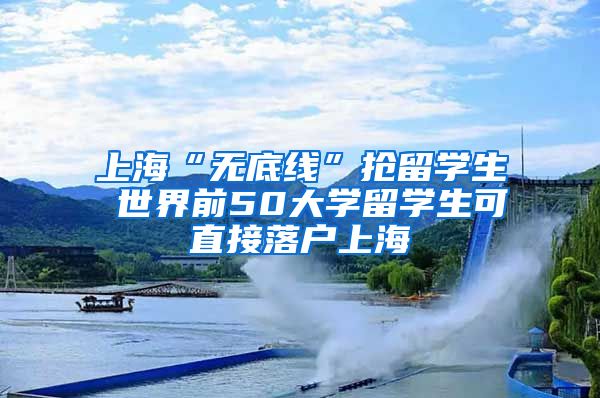 上海“无底线”抢留学生 世界前50大学留学生可直接落户上海