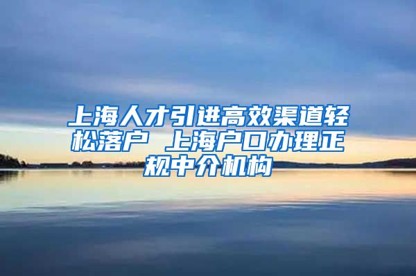 上海人才引进高效渠道轻松落户 上海户口办理正规中介机构