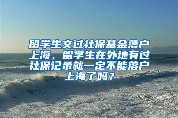 留学生交过社保基金落户上海，留学生在外地有过社保记录就一定不能落户上海了吗？