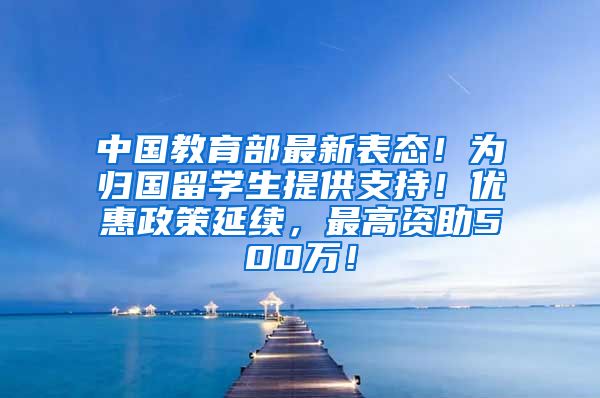 中国教育部最新表态！为归国留学生提供支持！优惠政策延续，最高资助500万！