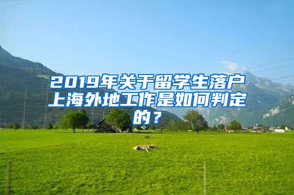 2019年关于留学生落户上海外地工作是如何判定的？