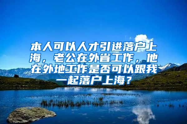 本人可以人才引进落户上海，老公在外省工作，他在外地工作是否可以跟我一起落户上海？