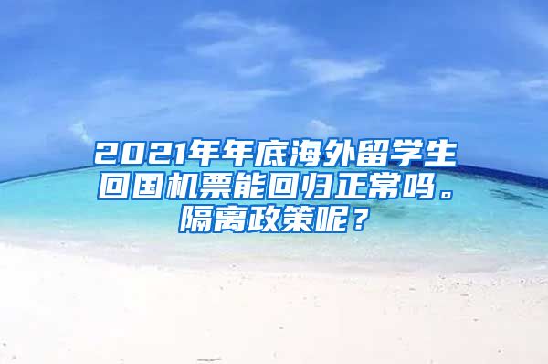 2021年年底海外留学生回国机票能回归正常吗。隔离政策呢？