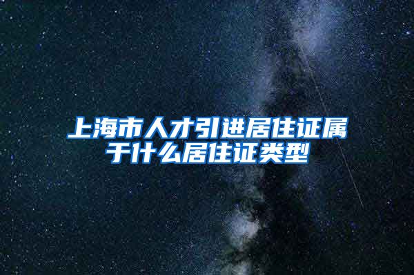 上海市人才引进居住证属于什么居住证类型