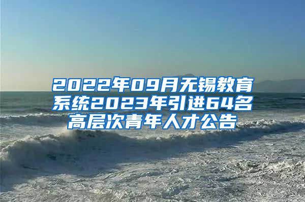 2022年09月无锡教育系统2023年引进64名高层次青年人才公告