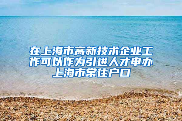 在上海市高新技术企业工作可以作为引进人才申办上海市常住户口