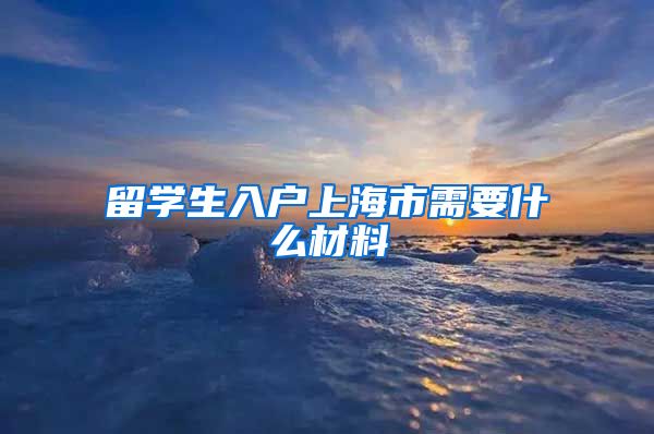 留学生入户上海市需要什么材料