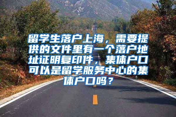 留学生落户上海，需要提供的文件里有一个落户地址证明复印件，集体户口可以是留学服务中心的集体户口吗？